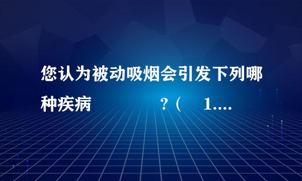 您认为被动吸烟会引发下列哪种疾病    ?（ 1.5 分）