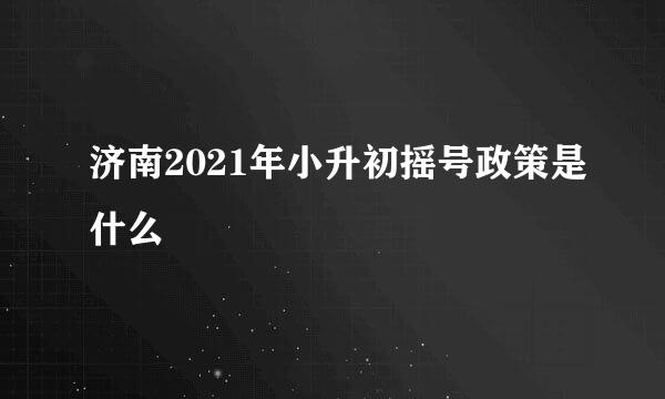 济南2021年小升初摇号政策是什么