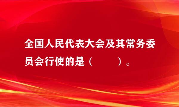 全国人民代表大会及其常务委员会行使的是（  ）。