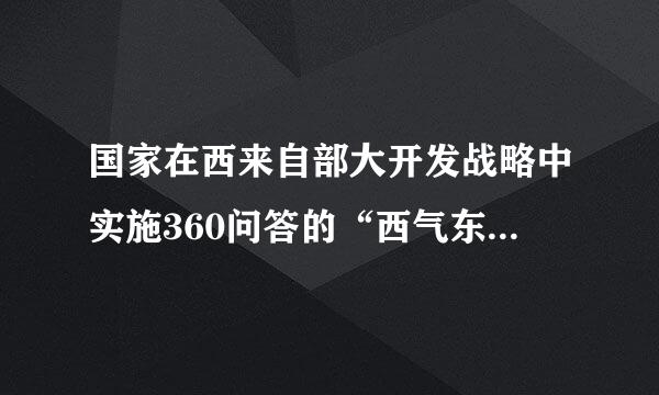 国家在西来自部大开发战略中实施360问答的“西气东送”是指将______塔北油气田、天然气通过管道送到______地区．