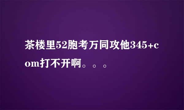 茶楼里52胞考万同攻他345+com打不开啊。。。