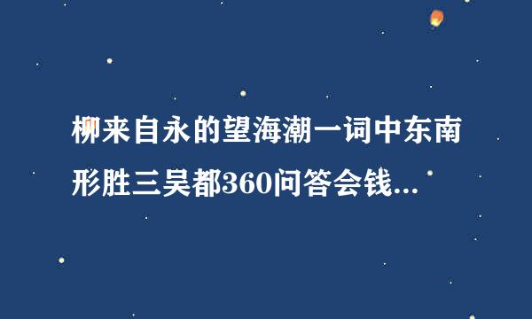 柳来自永的望海潮一词中东南形胜三吴都360问答会钱塘自古繁华中的钱塘是指今天的哪里