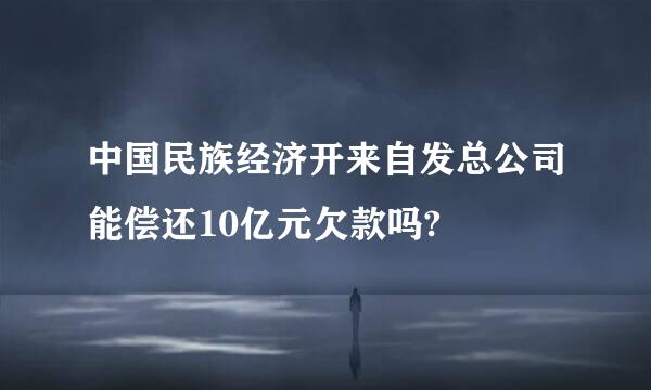 中国民族经济开来自发总公司能偿还10亿元欠款吗?