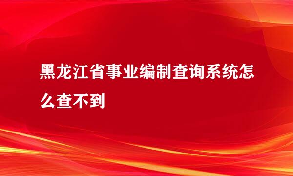 黑龙江省事业编制查询系统怎么查不到