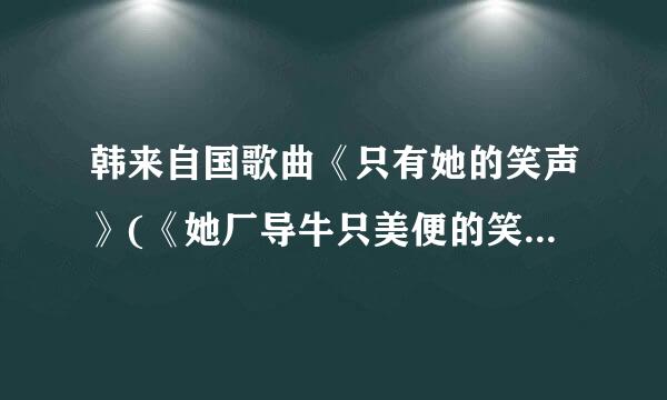 韩来自国歌曲《只有她的笑声》(《她厂导牛只美便的笑声》)中文谐音发音？