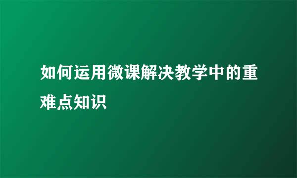 如何运用微课解决教学中的重难点知识