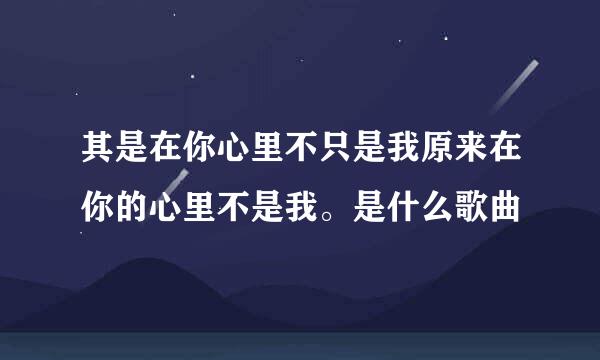 其是在你心里不只是我原来在你的心里不是我。是什么歌曲