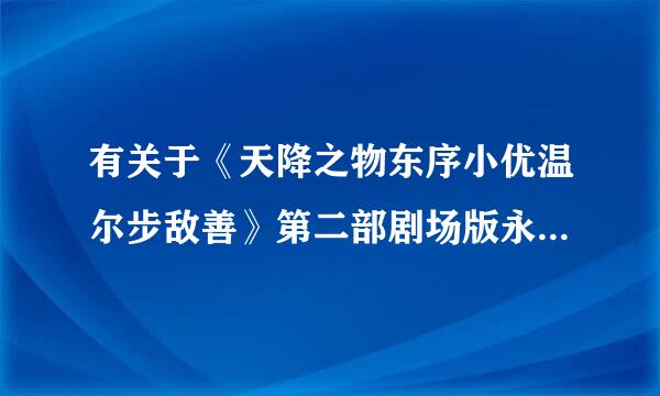 有关于《天降之物东序小优温尔步敌善》第二部剧场版永远的我的鸟笼，的全部信息和视频怎么都来自没了？被禁了？