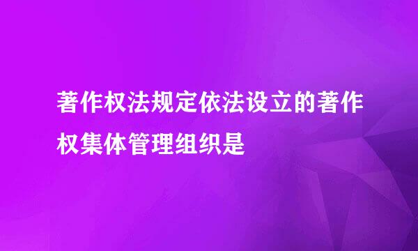 著作权法规定依法设立的著作权集体管理组织是