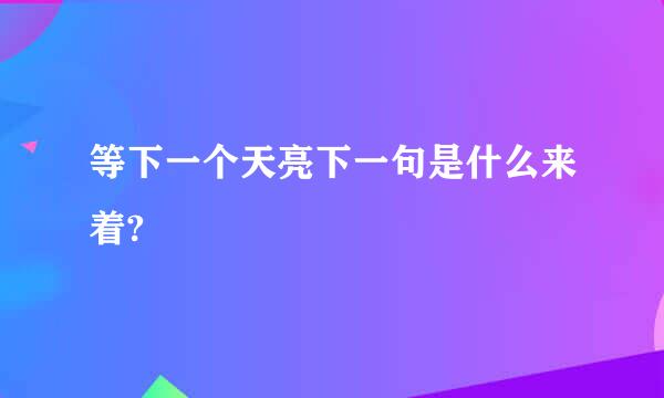 等下一个天亮下一句是什么来着?