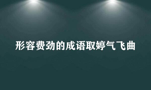 形容费劲的成语取婷气飞曲