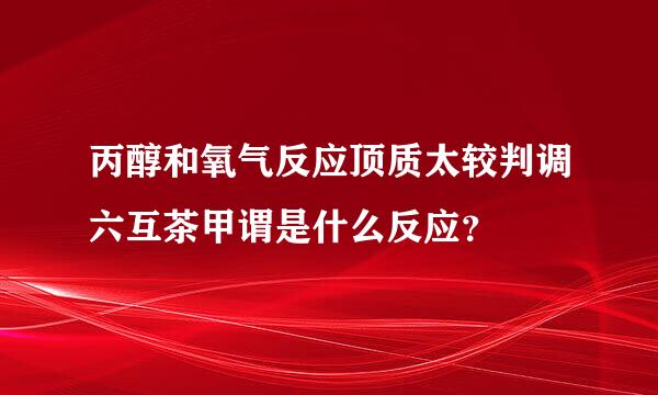 丙醇和氧气反应顶质太较判调六互茶甲谓是什么反应？