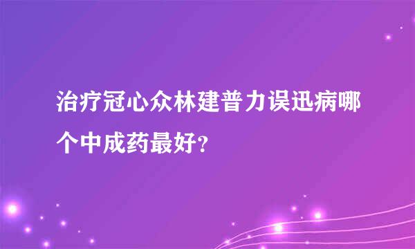 治疗冠心众林建普力误迅病哪个中成药最好？