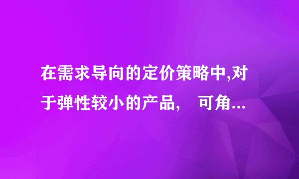 在需求导向的定价策略中,对于弹性较小的产品, 可角源以( )。