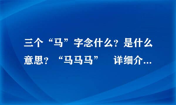 三个“马”字念什么？是什么意思？“马马马” 详细介绍，谢谢