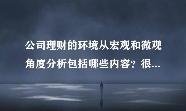 公司理财的环境从宏观和微观角度分析包括哪些内容？很急！！！！请回答的标准些！