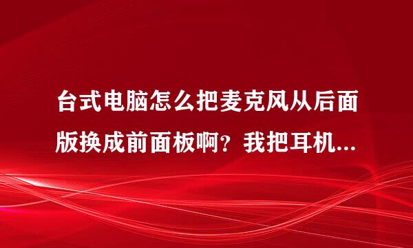 台式电脑怎么把麦克风从后面版换成前面板啊？我把耳机声音换过来了麦克风换不过来