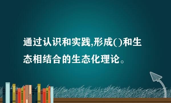 通过认识和实践,形成()和生态相结合的生态化理论。