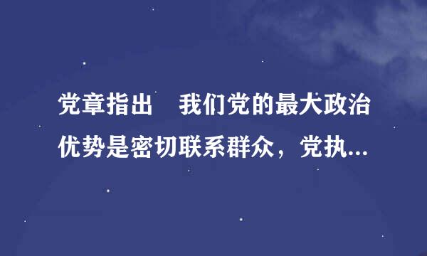 党章指出 我们党的最大政治优势是密切联系群众，党执政后的最大危险是脱离群众对吗