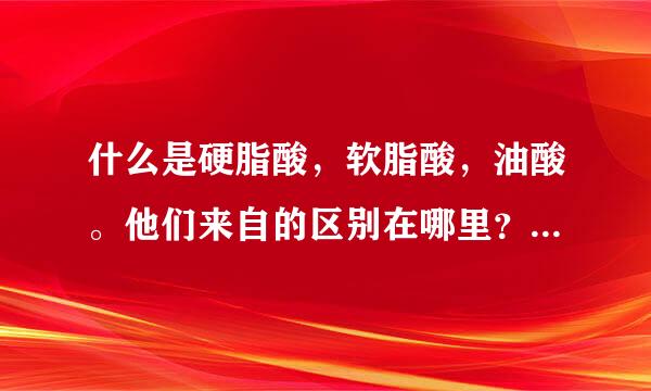 什么是硬脂酸，软脂酸，油酸。他们来自的区别在哪里？以及皂化反应是什么？谢谢