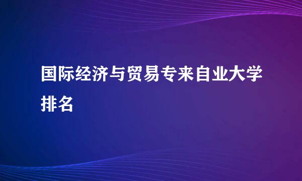 国际经济与贸易专来自业大学排名