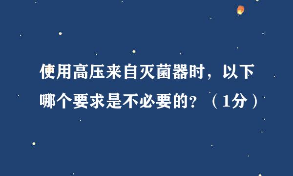 使用高压来自灭菌器时，以下哪个要求是不必要的？（1分）