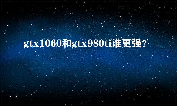 gtx1060和gtx980ti谁更强？