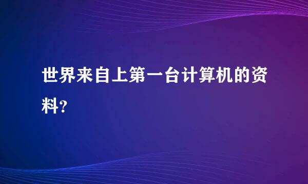 世界来自上第一台计算机的资料？