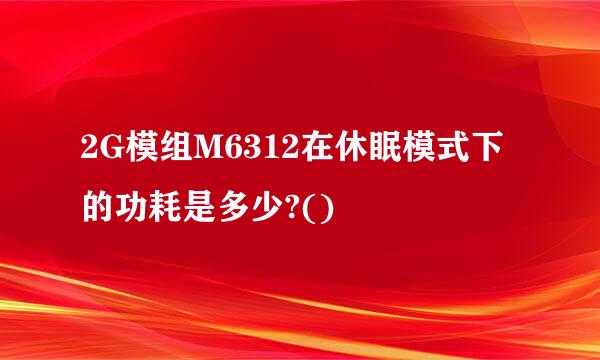 2G模组M6312在休眠模式下的功耗是多少?()