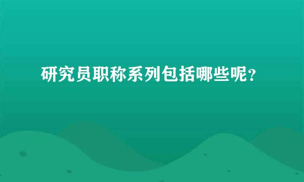 研究员职称系列包括哪些呢？