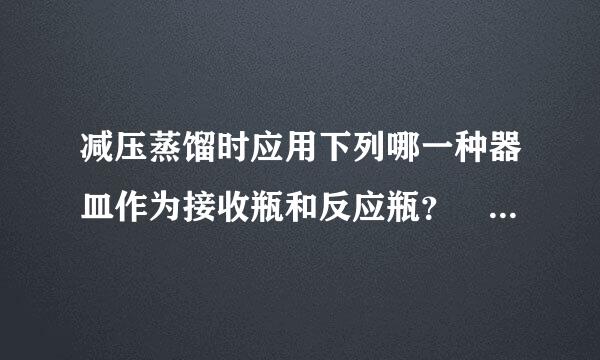 减压蒸馏时应用下列哪一种器皿作为接收瓶和反应瓶？ （1分）