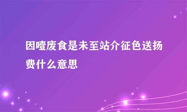 因噎废食是未至站介征色送扬费什么意思