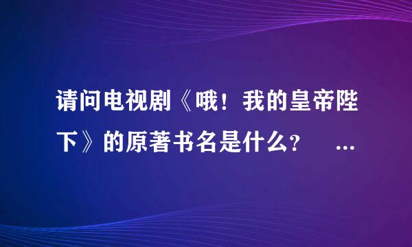 请问电视剧《哦！我的皇帝陛下》的原著书名是什么？ 求告知。