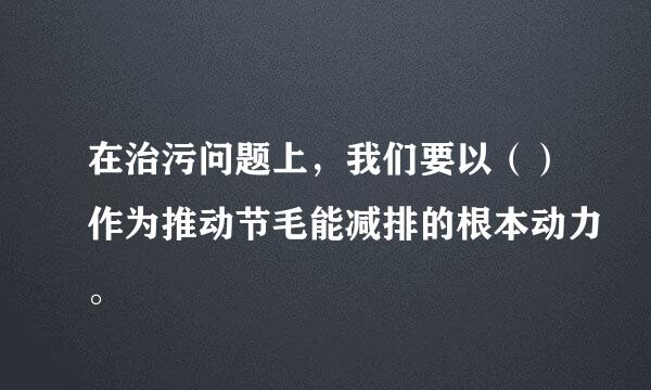 在治污问题上，我们要以（）作为推动节毛能减排的根本动力。