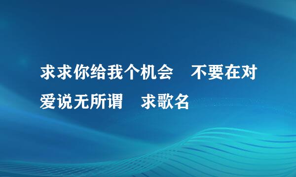 求求你给我个机会 不要在对爱说无所谓 求歌名