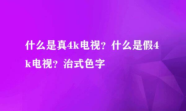 什么是真4k电视？什么是假4k电视？治式色字