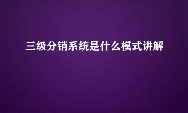 三级分销系统是什么模式讲解