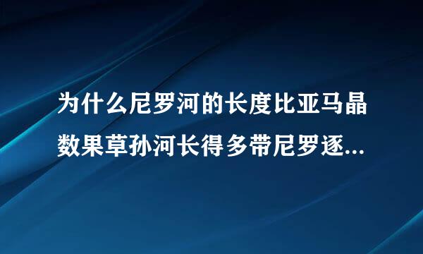 为什么尼罗河的长度比亚马晶数果草孙河长得多带尼罗逐换酸功病养河的水量圆圆给不上亚马孙河