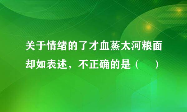 关于情绪的了才血蒸太河粮面却如表述，不正确的是（ ）