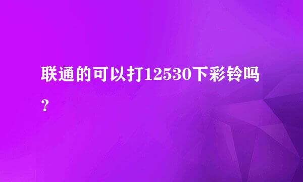 联通的可以打12530下彩铃吗？