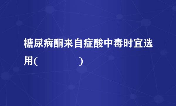 糖尿病酮来自症酸中毒时宜选用(    )