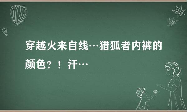 穿越火来自线…猎狐者内裤的颜色？！汗…