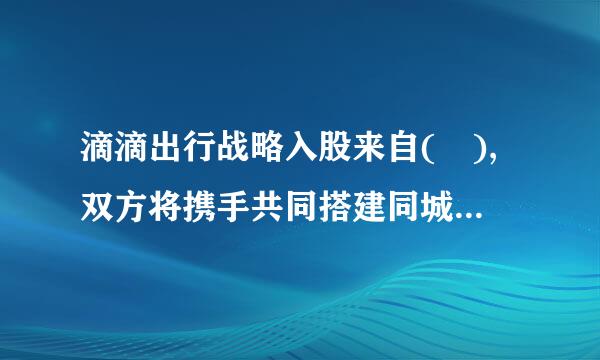 滴滴出行战略入股来自( ),双方将携手共同搭建同城配送体系。(单选题2分)得分:2分