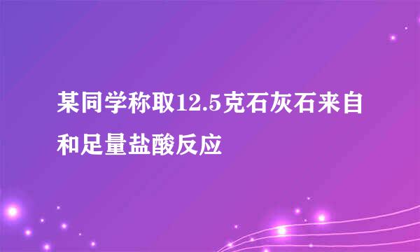 某同学称取12.5克石灰石来自和足量盐酸反应