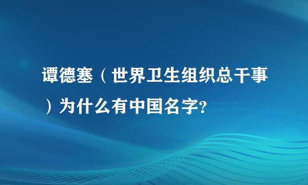 谭德塞（世界卫生组织总干事）为什么有中国名字？