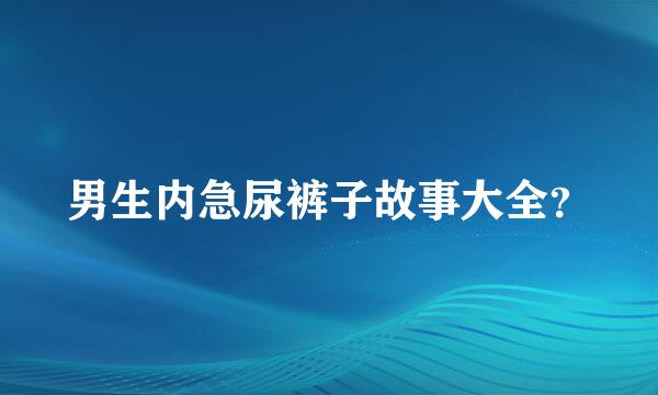 男生内急尿裤子故事大全？