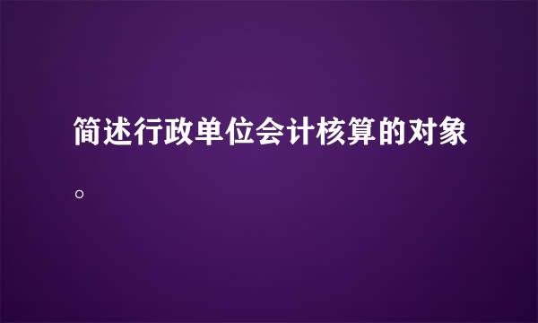 简述行政单位会计核算的对象。