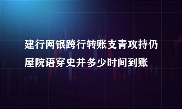 建行网银跨行转账支青攻持仍屋院语穿史并多少时间到账