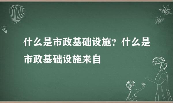 什么是市政基础设施？什么是市政基础设施来自