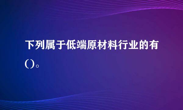 下列属于低端原材料行业的有()。